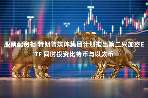 股票配资相 特朗普媒体集团计划推出第二只加密ETF 同时投资比特币与以太币