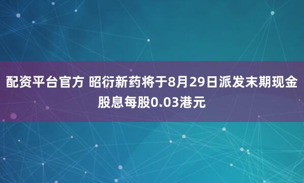 配资平台官方 昭衍新药将于8月29日派发末期现金股息每股0.03港元