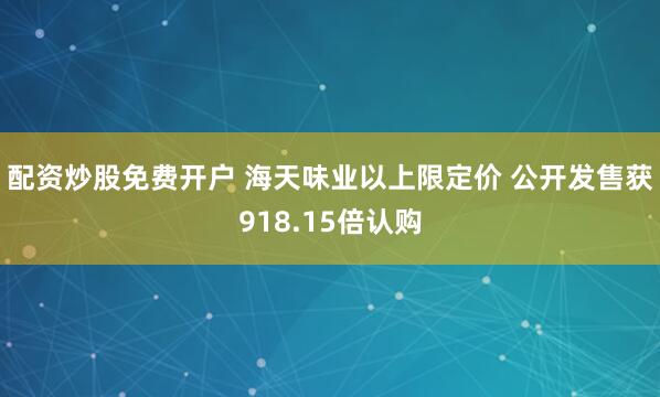 配资炒股免费开户 海天味业以上限定价 公开发售获918.15倍认购