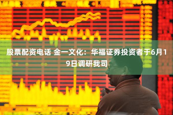 股票配资电话 金一文化：华福证券投资者于6月19日调研我司