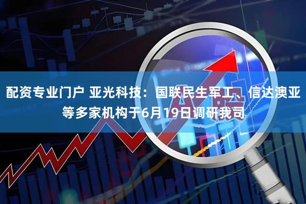 配资专业门户 亚光科技：国联民生军工、信达澳亚等多家机构于6月19日调研我司