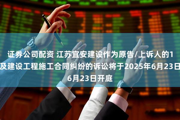 证券公司配资 江苏宜安建设作为原告/上诉人的1起涉及建设工程施工合同纠纷的诉讼将于2025年6月23日开庭