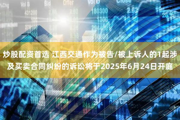 炒股配资首选 江西交通作为被告/被上诉人的1起涉及买卖合同纠纷的诉讼将于2025年6月24日开庭