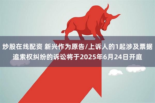 炒股在线配资 新兴作为原告/上诉人的1起涉及票据追索权纠纷的诉讼将于2025年6月24日开庭