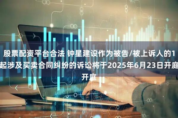 股票配资平台合法 钟星建设作为被告/被上诉人的1起涉及买卖合同纠纷的诉讼将于2025年6月23日开庭