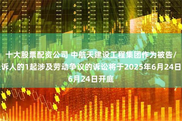 十大股票配资公司 中航天建设工程集团作为被告/被上诉人的1起涉及劳动争议的诉讼将于2025年6月24日开庭