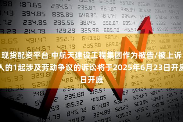 现货配资平台 中航天建设工程集团作为被告/被上诉人的1起涉及劳动争议的诉讼将于2025年6月23日开庭
