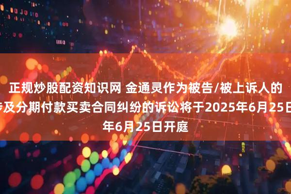 正规炒股配资知识网 金通灵作为被告/被上诉人的1起涉及分期付款买卖合同纠纷的诉讼将于2025年6月25日开庭