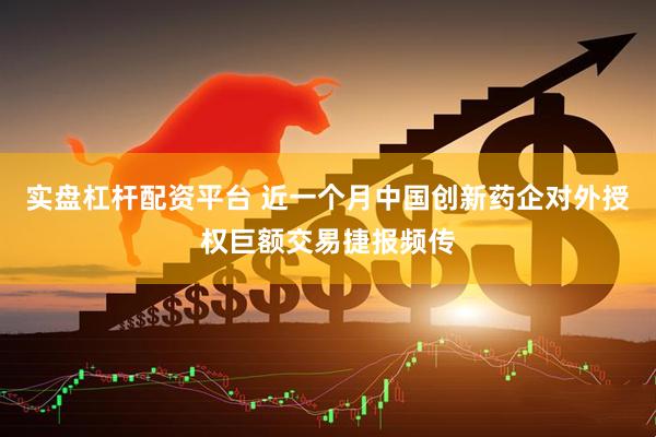 实盘杠杆配资平台 近一个月中国创新药企对外授权巨额交易捷报频传