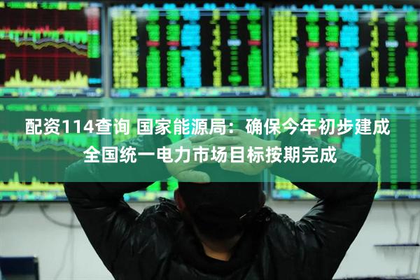 配资114查询 国家能源局：确保今年初步建成 全国统一电力市场目标按期完成