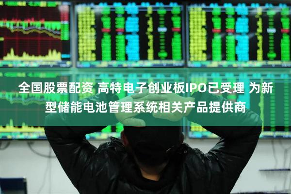 全国股票配资 高特电子创业板IPO已受理 为新型储能电池管理系统相关产品提供商