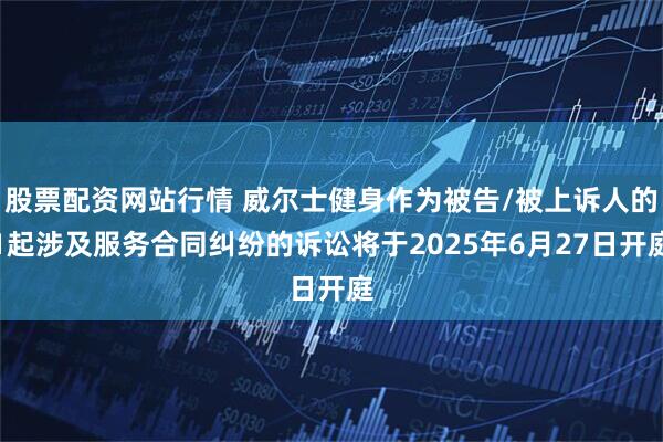 股票配资网站行情 威尔士健身作为被告/被上诉人的1起涉及服务合同纠纷的诉讼将于2025年6月27日开庭