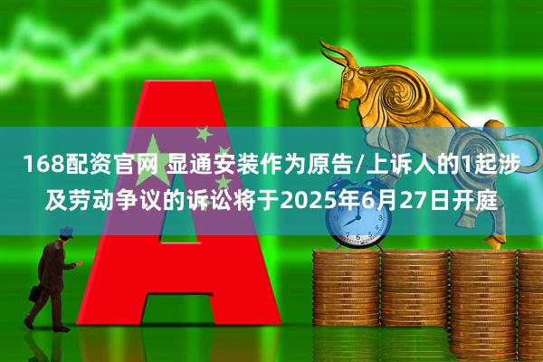 168配资官网 显通安装作为原告/上诉人的1起涉及劳动争议的诉讼将于2025年6月27日开庭