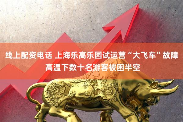 线上配资电话 上海乐高乐园试运营“大飞车”故障 高温下数十名游客被困半空