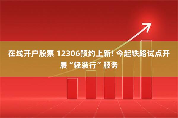 在线开户股票 12306预约上新! 今起铁路试点开展“轻装行”服务