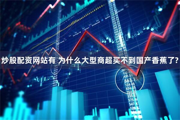 炒股配资网站有 为什么大型商超买不到国产香蕉了?