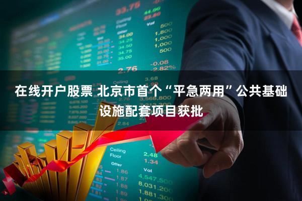 在线开户股票 北京市首个“平急两用”公共基础设施配套项目获批