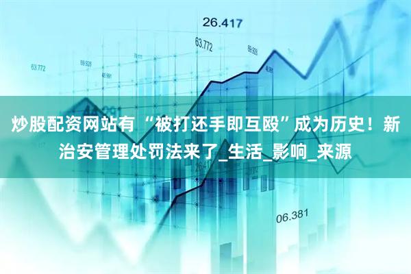 炒股配资网站有 “被打还手即互殴”成为历史！新治安管理处罚法来了_生活_影响_来源