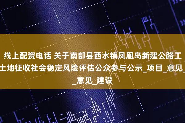 线上配资电话 关于南部县西水镇凤凰岛新建公路工程拟土地征收社会稳定风险评估公众参与公示_项目_意见_建设