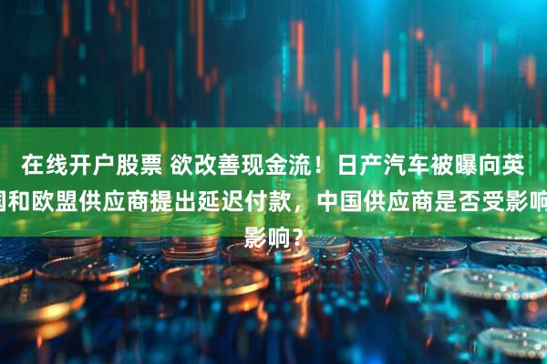 在线开户股票 欲改善现金流！日产汽车被曝向英国和欧盟供应商提出延迟付款，中国供应商是否受影响？