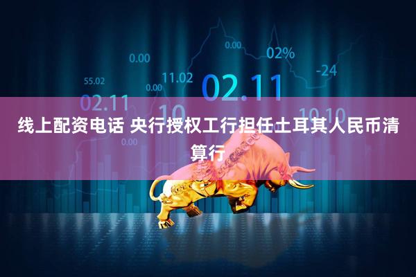 线上配资电话 央行授权工行担任土耳其人民币清算行