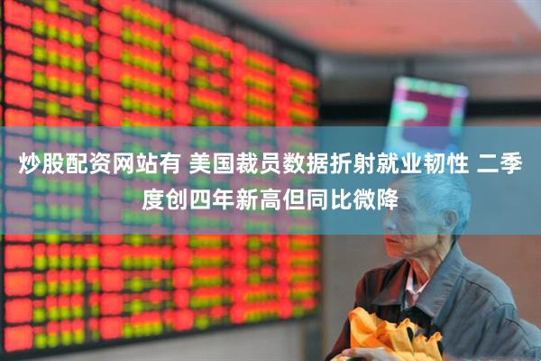 炒股配资网站有 美国裁员数据折射就业韧性 二季度创四年新高但同比微降