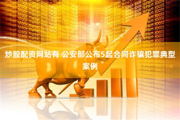 炒股配资网站有 公安部公布5起合同诈骗犯罪典型案例
