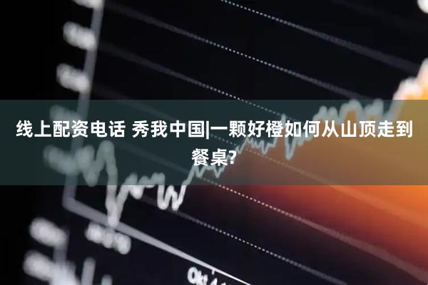 线上配资电话 秀我中国|一颗好橙如何从山顶走到餐桌?