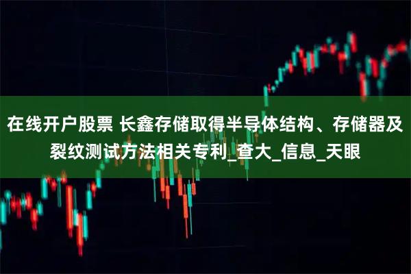 在线开户股票 长鑫存储取得半导体结构、存储器及裂纹测试方法相关专利_查大_信息_天眼