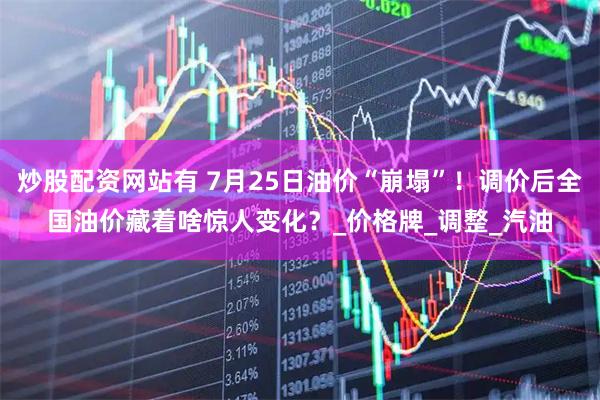 炒股配资网站有 7月25日油价“崩塌”！调价后全国油价藏着啥惊人变化？_价格牌_调整_汽油