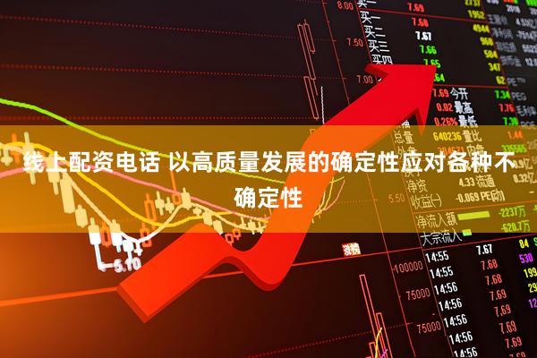 线上配资电话 以高质量发展的确定性应对各种不确定性