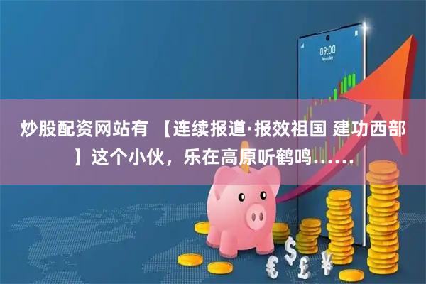 炒股配资网站有 【连续报道·报效祖国 建功西部】这个小伙，乐在高原听鹤鸣……