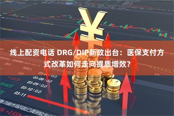 线上配资电话 DRG/DIP新政出台：医保支付方式改革如何走向提质增效？