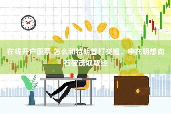 在线开户股票 怎么和特朗普打交道，李在明想向石破茂取取经