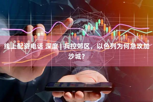 线上配资电话 深度 | 兵控郊区，以色列为何急攻加沙城？