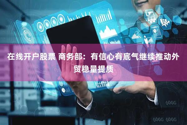 在线开户股票 商务部：有信心有底气继续推动外贸稳量提质