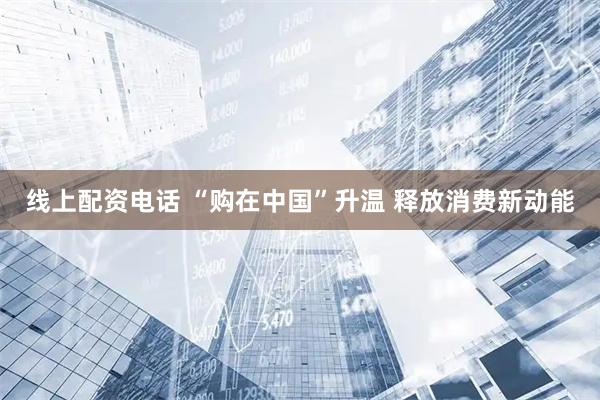 线上配资电话 “购在中国”升温 释放消费新动能