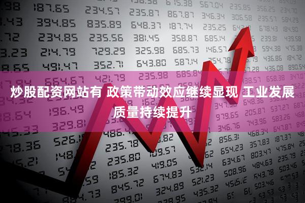 炒股配资网站有 政策带动效应继续显现 工业发展质量持续提升