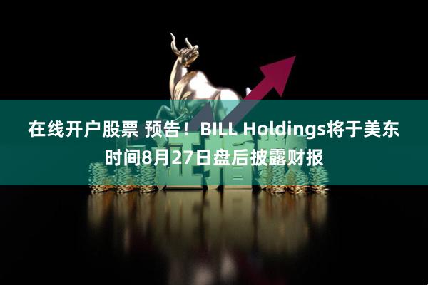 在线开户股票 预告！BILL Holdings将于美东时间8月27日盘后披露财报