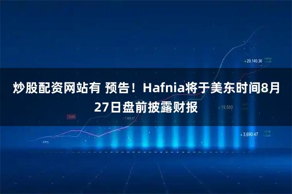 炒股配资网站有 预告！Hafnia将于美东时间8月27日盘前披露财报