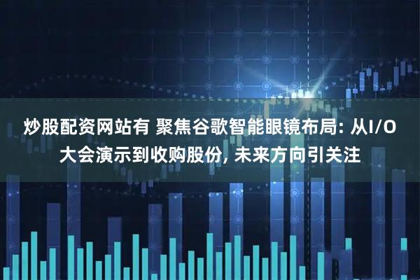 炒股配资网站有 聚焦谷歌智能眼镜布局: 从I/O大会演示到收购股份, 未来方向引关注
