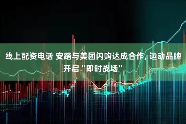 线上配资电话 安踏与美团闪购达成合作, 运动品牌开启“即时战场”
