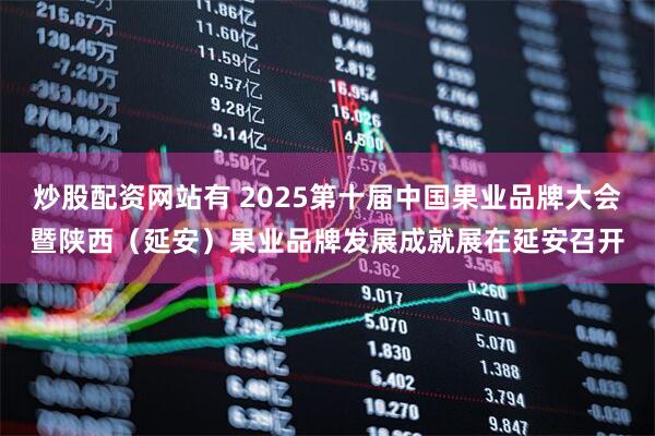 炒股配资网站有 2025第十届中国果业品牌大会暨陕西（延安）果业品牌发展成就展在延安召开