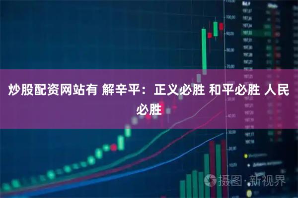 炒股配资网站有 解辛平：正义必胜 和平必胜 人民必胜