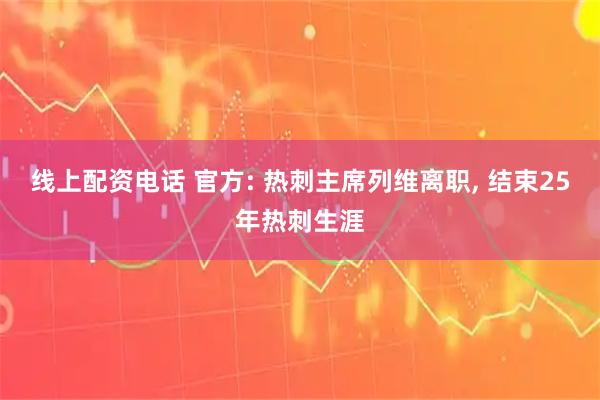 线上配资电话 官方: 热刺主席列维离职, 结束25年热刺生涯