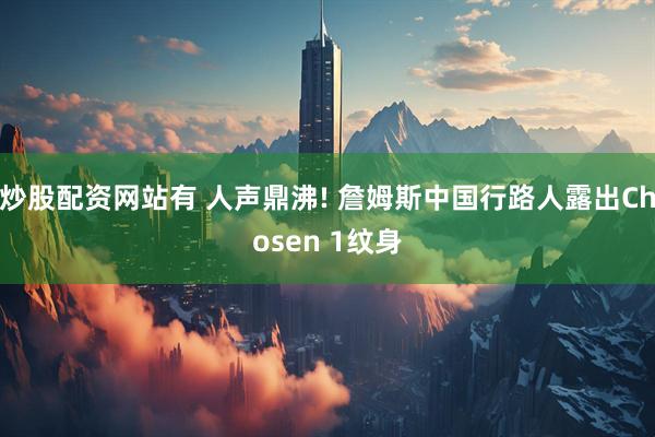 炒股配资网站有 人声鼎沸! 詹姆斯中国行路人露出Chosen 1纹身
