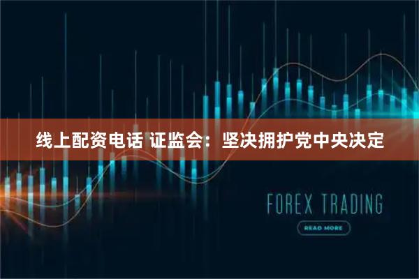 线上配资电话 证监会：坚决拥护党中央决定