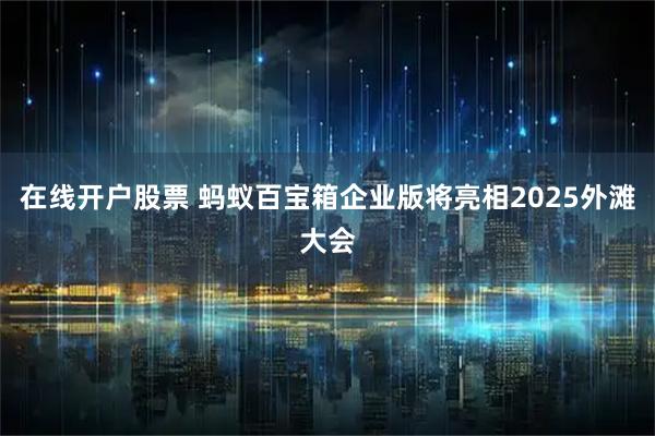 在线开户股票 蚂蚁百宝箱企业版将亮相2025外滩大会