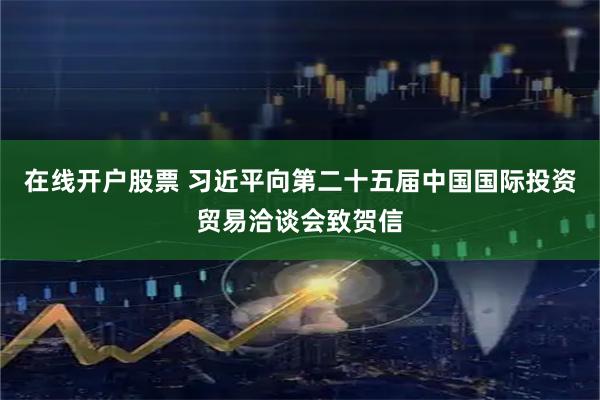 在线开户股票 习近平向第二十五届中国国际投资贸易洽谈会致贺信