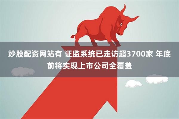 炒股配资网站有 证监系统已走访超3700家 年底前将实现上市公司全覆盖